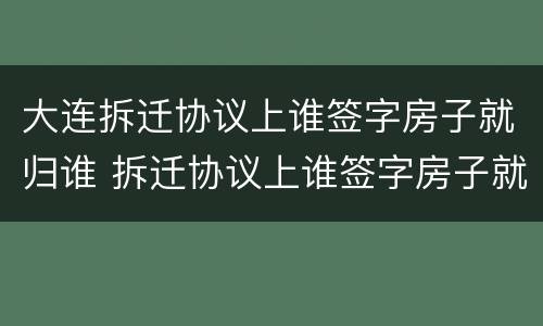 大连拆迁协议上谁签字房子就归谁 拆迁协议上谁签字房子就归谁吗