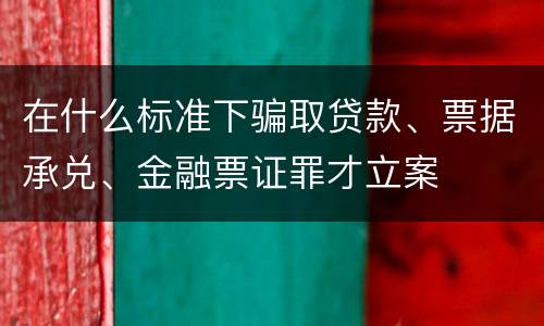 在什么标准下骗取贷款、票据承兑、金融票证罪才立案