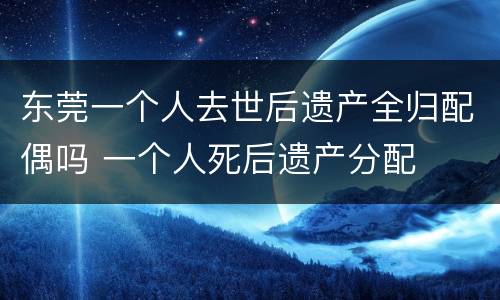 东莞一个人去世后遗产全归配偶吗 一个人死后遗产分配