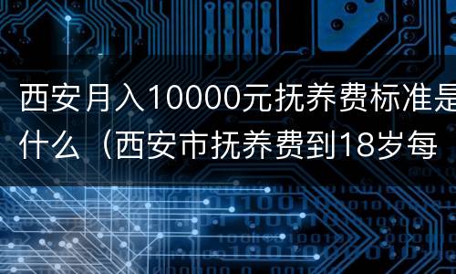 西安月入10000元抚养费标准是什么（西安市抚养费到18岁每月多少钱）