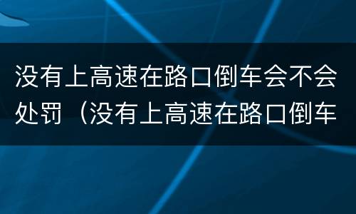 没有上高速在路口倒车会不会处罚（没有上高速在路口倒车会不会处罚车辆）