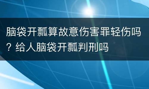 脑袋开瓢算故意伤害罪轻伤吗? 给人脑袋开瓢判刑吗