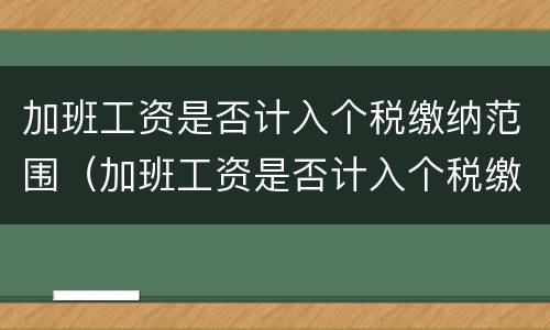 加班工资是否计入个税缴纳范围（加班工资是否计入个税缴纳范围内）