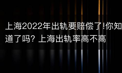上海2022年出轨要赔偿了!你知道了吗? 上海出轨率高不高