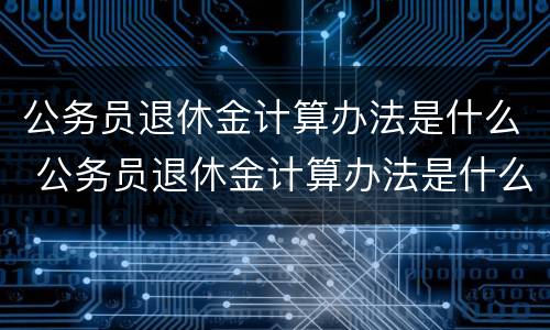 公务员退休金计算办法是什么 公务员退休金计算办法是什么时候开始