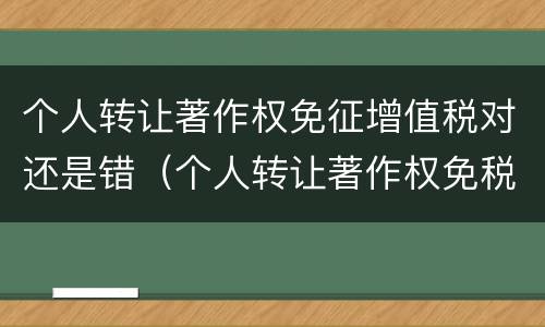 个人转让著作权免征增值税对还是错（个人转让著作权免税吗）