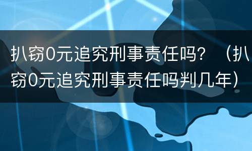 扒窃0元追究刑事责任吗？（扒窃0元追究刑事责任吗判几年）