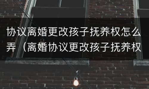 协议离婚更改孩子抚养权怎么弄（离婚协议更改孩子抚养权怎么处理）