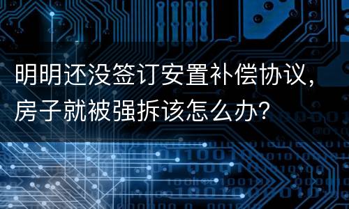 明明还没签订安置补偿协议，房子就被强拆该怎么办？