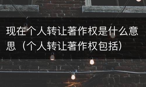 现在个人转让著作权是什么意思（个人转让著作权包括）