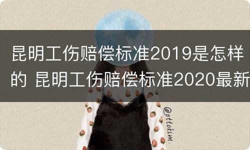 昆明工伤赔偿标准2019是怎样的 昆明工伤赔偿标准2020最新工伤赔偿标准