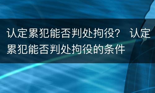 认定累犯能否判处拘役？ 认定累犯能否判处拘役的条件