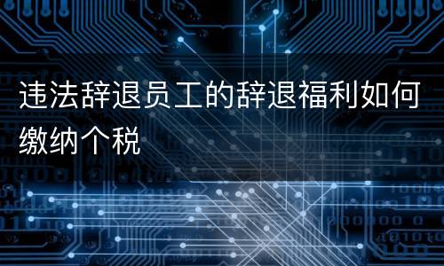 违法辞退员工的辞退福利如何缴纳个税