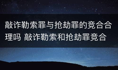 敲诈勒索罪与抢劫罪的竞合合理吗 敲诈勒索和抢劫罪竞合