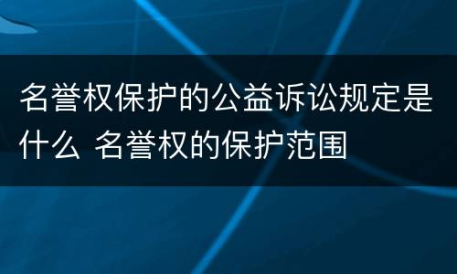 名誉权保护的公益诉讼规定是什么 名誉权的保护范围