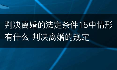 判决离婚的法定条件15中情形有什么 判决离婚的规定