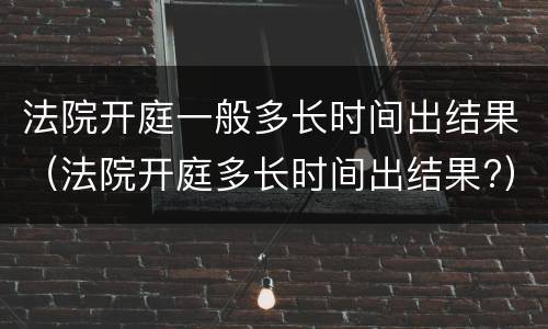 法院开庭一般多长时间出结果（法院开庭多长时间出结果?）