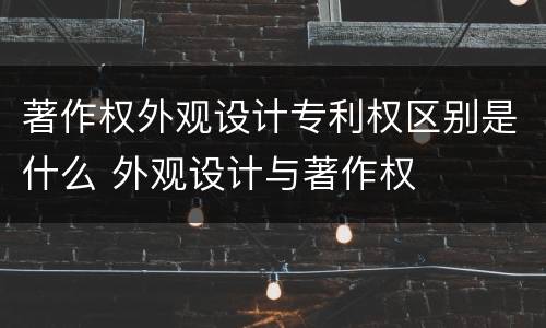 著作权外观设计专利权区别是什么 外观设计与著作权