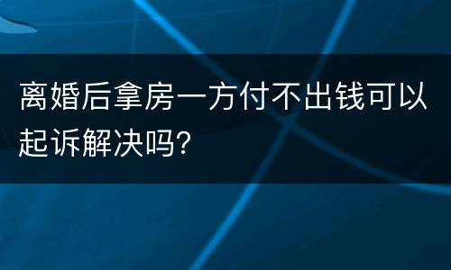 离婚后拿房一方付不出钱可以起诉解决吗？