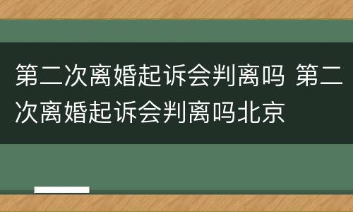 第二次离婚起诉会判离吗 第二次离婚起诉会判离吗北京