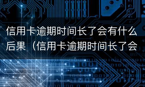 信用卡逾期时间长了会有什么后果（信用卡逾期时间长了会有什么后果呢）
