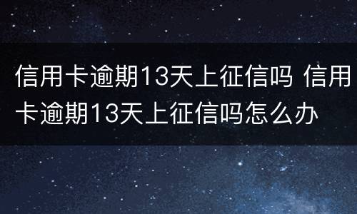 信用卡逾期13天上征信吗 信用卡逾期13天上征信吗怎么办