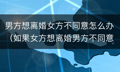 男方想离婚女方不同意怎么办（如果女方想离婚男方不同意该怎么办）