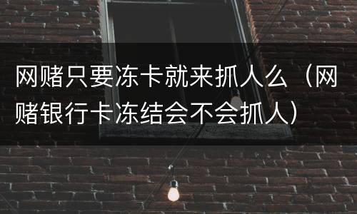 网赌只要冻卡就来抓人么（网赌银行卡冻结会不会抓人）