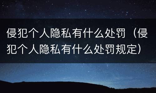 侵犯个人隐私有什么处罚（侵犯个人隐私有什么处罚规定）