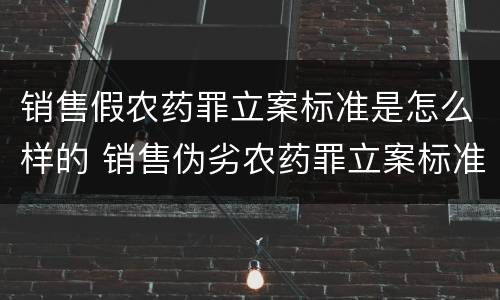 销售假农药罪立案标准是怎么样的 销售伪劣农药罪立案标准