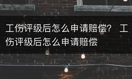 工伤评级后怎么申请赔偿？ 工伤评级后怎么申请赔偿