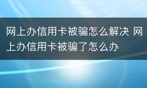 网上办信用卡被骗怎么解决 网上办信用卡被骗了怎么办