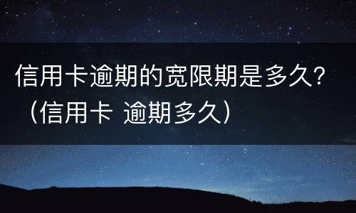 信用卡逾期的宽限期是多久？（信用卡 逾期多久）