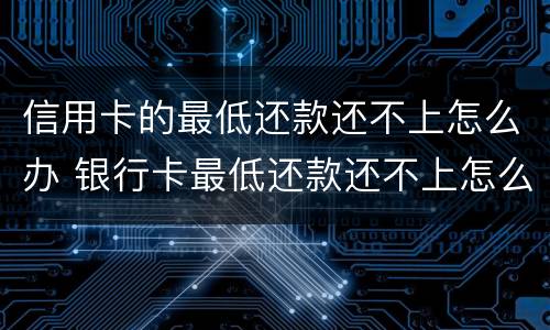 信用卡的最低还款还不上怎么办 银行卡最低还款还不上怎么办