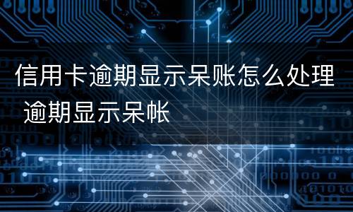 信用卡逾期显示呆账怎么处理 逾期显示呆帐
