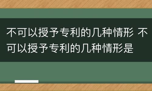 不可以授予专利的几种情形 不可以授予专利的几种情形是