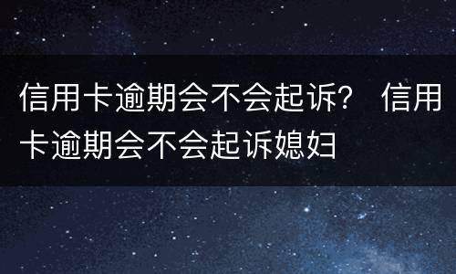 信用卡逾期会不会起诉？ 信用卡逾期会不会起诉媳妇
