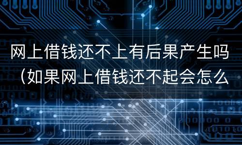 网上借钱还不上有后果产生吗（如果网上借钱还不起会怎么办）