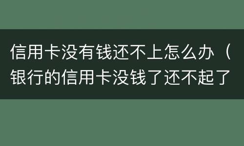 信用卡没有钱还不上怎么办（银行的信用卡没钱了还不起了怎么办?）