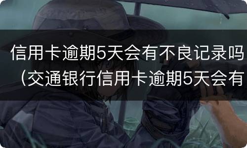 信用卡逾期5天会有不良记录吗（交通银行信用卡逾期5天会有不良记录吗）