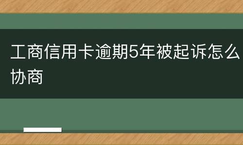 工商信用卡逾期5年被起诉怎么协商