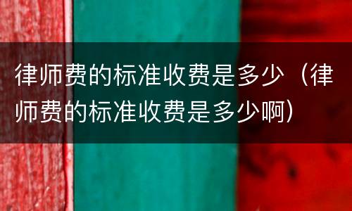 律师费的标准收费是多少（律师费的标准收费是多少啊）