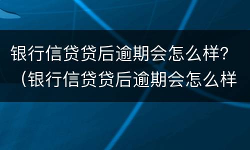 银行信贷贷后逾期会怎么样？（银行信贷贷后逾期会怎么样吗）