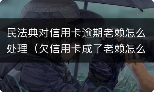 民法典对信用卡逾期老赖怎么处理（欠信用卡成了老赖怎么解除?）