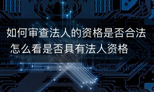 如何审查法人的资格是否合法 怎么看是否具有法人资格