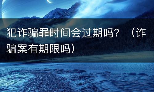 犯诈骗罪时间会过期吗？（诈骗案有期限吗）