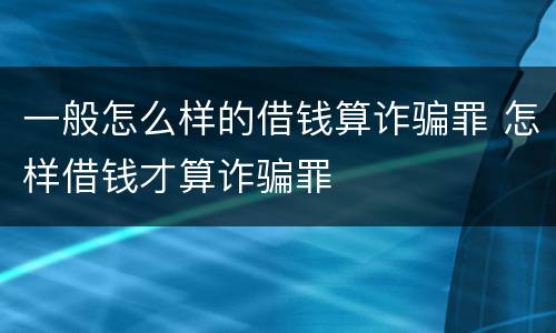 一般怎么样的借钱算诈骗罪 怎样借钱才算诈骗罪
