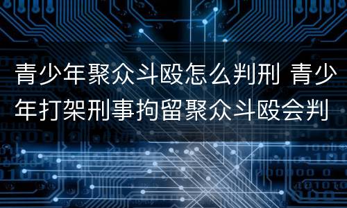青少年聚众斗殴怎么判刑 青少年打架刑事拘留聚众斗殴会判刑吗
