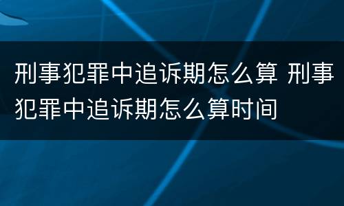 刑事犯罪中追诉期怎么算 刑事犯罪中追诉期怎么算时间