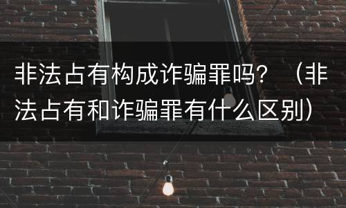 非法占有构成诈骗罪吗？（非法占有和诈骗罪有什么区别）